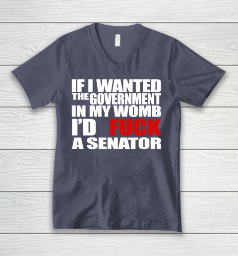If I Wanted The Government In My Womb I'd Fuck A Senator V-Neck T-Shirt 7