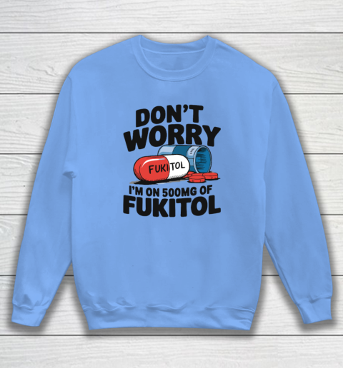 Don't Worry I'm On 500mg Of Fukitol Sweatshirt 7