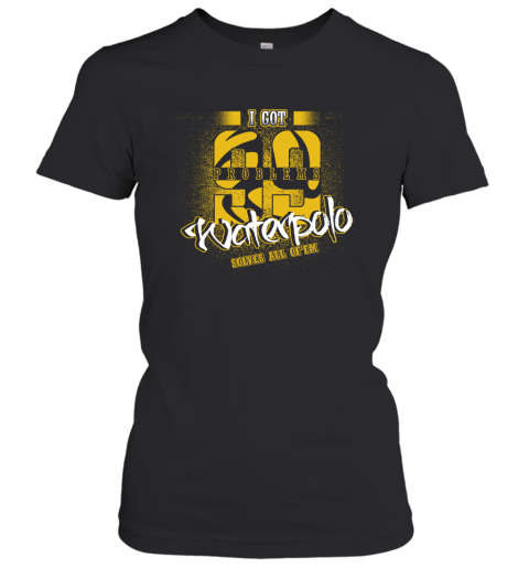 I Got 99 Problems Waterpolo Solves All Of'em Women's T-Shirt 1 I Got 99 Problems Waterpolo Solves All Of'em Women's T-Shirt