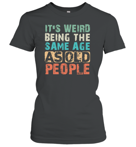 It's Weird Being The Same Age As Old People Women's T-Shirt