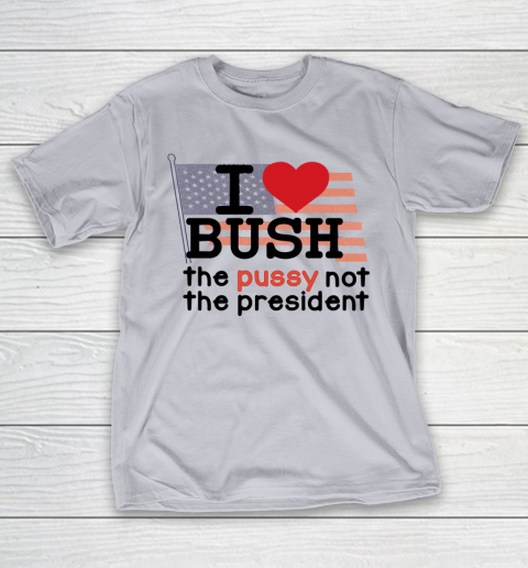 I Love Bush  I Heart Bush The Pussy Not The President T-Shirt 4