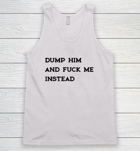 Dump Him And Fuck Me Instead Tank Top