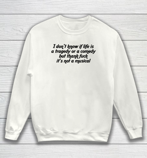 I Don't Know If Life Is A Tragedy Or A Comedy Not A Musical Sweatshirt
