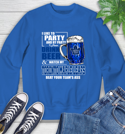 NHL I Like To Party And By Party I Mean Drink Beer And Watch My Toronto Maple Leafs Beat Your Team's Ass Hockey Sweatshirt 9