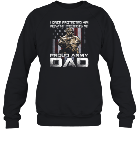 I Once Protected Him Now He Protects Me Proud Army Dad Sweatshirt