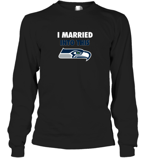 I Married Into This Seattle Seahawks Long Sleeve T-Shirt