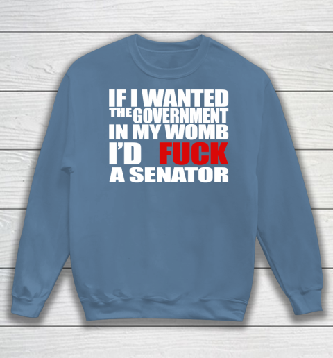If I Wanted The Government In My Womb I'd Fuck A Senator Sweatshirt 6