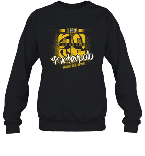 I Got 99 Problems Waterpolo Solves All Of'em Sweatshirt 1 I Got 99 Problems Waterpolo Solves All Of'em Sweatshirt