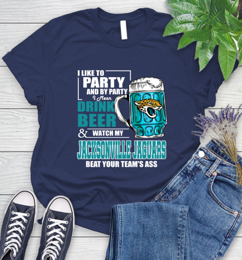NFL I Like To Party And By Party I Mean Drink Beer and Watch My Jacksonville Jaguars Beat Your Team's Ass Football Women's T-Shirt 14