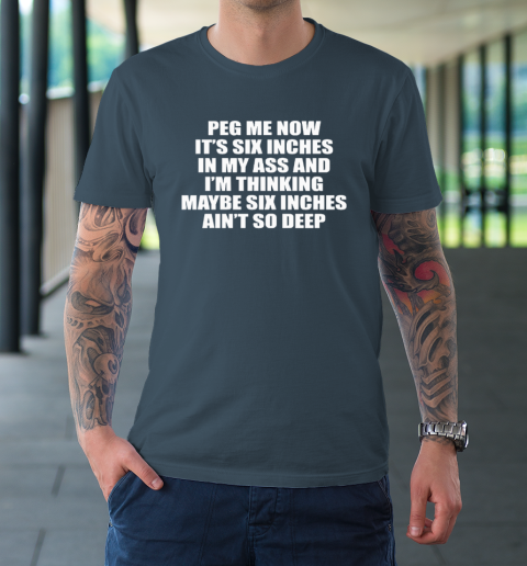 Peg Me Now It's Six Inches In My Ass And I'm Thinking Maybe Six Inches Ain't So Deep T-Shirt 4