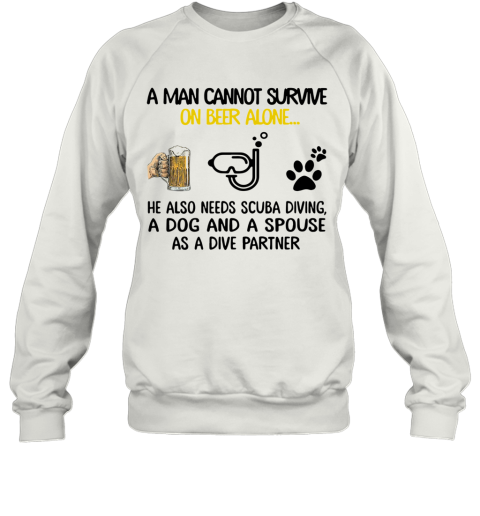 A Man Cannot Survive On Beer Alone He Also Needs Scuba Diving And A Dog Sweatshirt