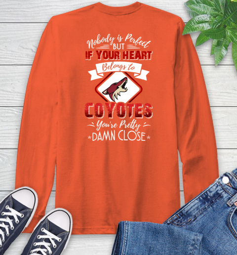 NHL Hockey Arizona Coyotes Nobody Is Perfect But If Your Heart Belongs To Coyotes You're Pretty Damn Close Shirt Long Sleeve T-Shirt 4