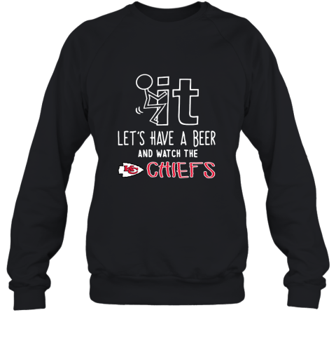 Fuck It Let's Have A Beer And Watch The Kansas City Chiefs Sweatshirt