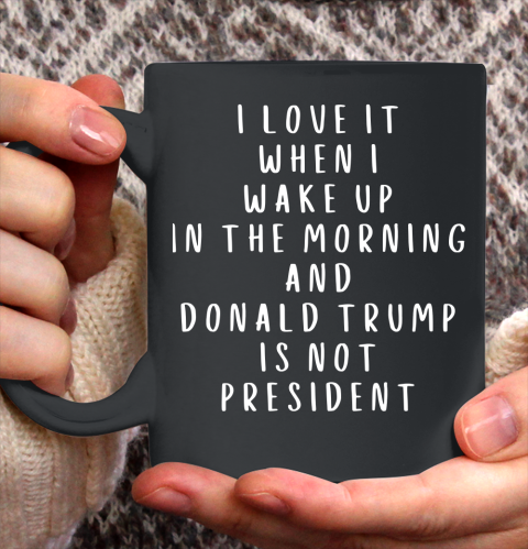 I Love It When I Wake Up In The Morning And Donald Trump Is Not President Ceramic Mug 11oz