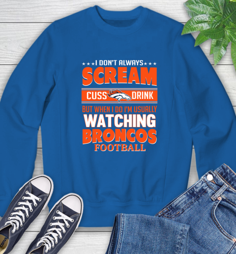 Denver Broncos NFL Football I Scream Cuss Drink When I'm Watching My Team Sweatshirt 9
