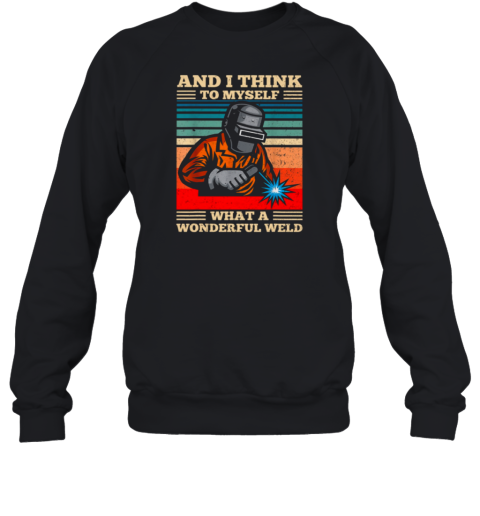 And I Think To Myself What A Wonderful Weld Welding Welder Sweatshirt