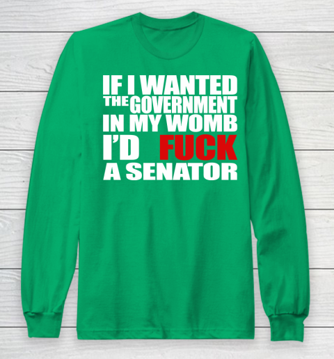 If I Wanted The Government In My Womb I'd Fuck A Senator Long Sleeve T-Shirt 4