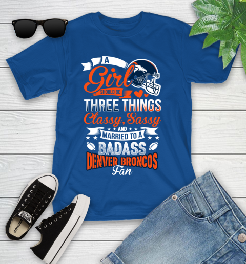 Denver Broncos NFL Football A Girl Should Be Three Things Classy Sassy And A Be Badass Fan Youth T-Shirt 12