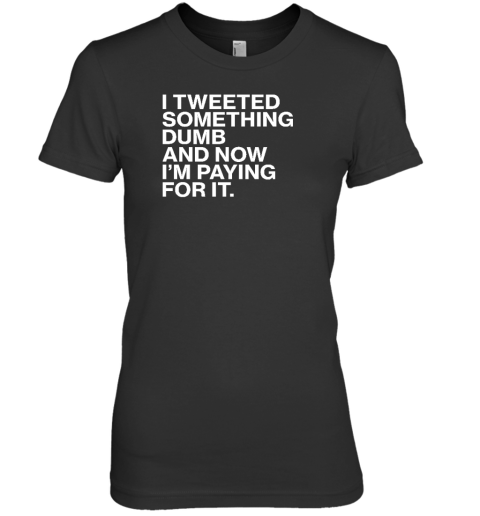 I'm Tweeted Something Dumb And Now I'm Paying For It Premium Women's T