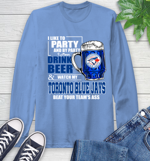 MLB I Like To Party And By Party I Mean Drink Beer And Watch My Toronto Blue Jays Beat Your Team's Ass Baseball Long Sleeve T-Shirt 12