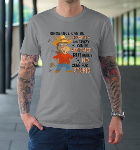 Ignorance Can Be Educated And Crazy Can Be Medicated But There's No Cure For Stupid T-Shirt 3