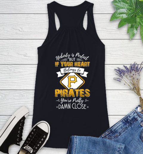 MLB Baseball Pittsburgh Pirates Nobody Is Perfect But If Your Heart Belongs To Pirates You're Pretty Damn Close Shirt Racerback Tank 7