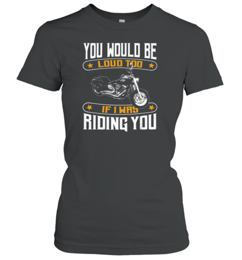 You Would Be Loud Too If I Was Riding You Women's T-Shirt