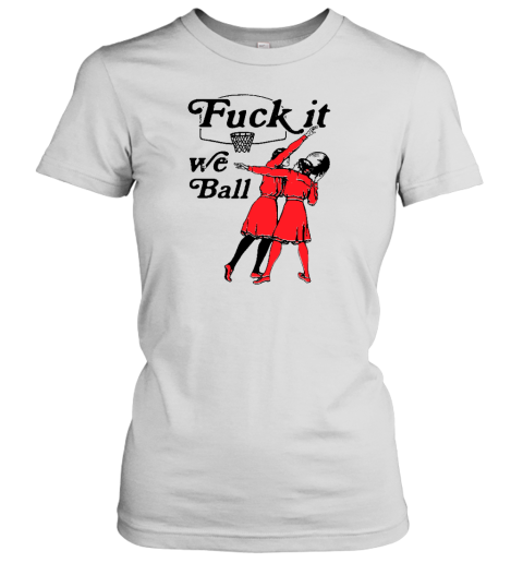 Shirts That Go Hard Fuck It We Ball Women's T