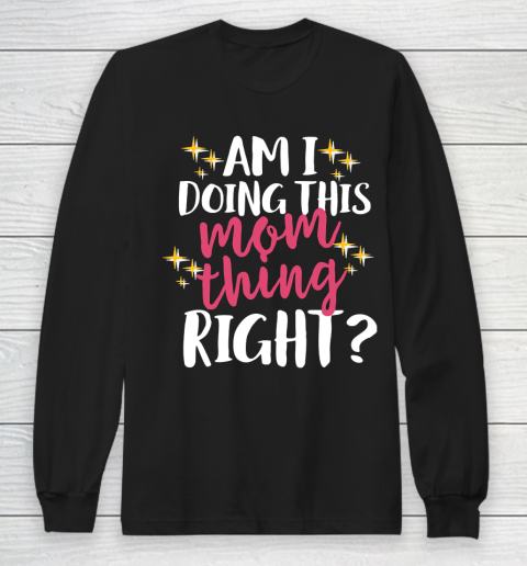 Mother's Day Funny Gift Ideas Apparel  Am I Doing This Mom Thing Right T Shirt Long Sleeve T-Shirt