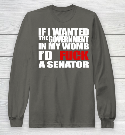 If I Wanted The Government In My Womb I'd Fuck A Senator Long Sleeve T-Shirt 5