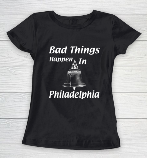 Bad Things Happen In Philadelphia Women's T-Shirt