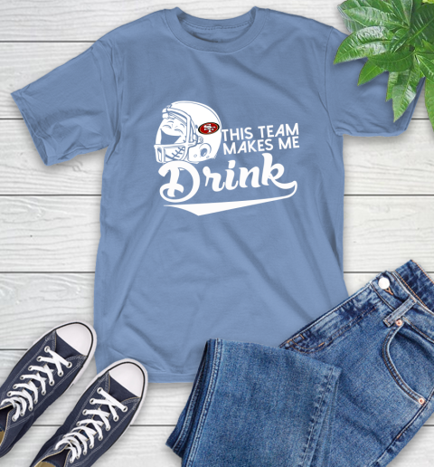 San Francisco 49ers NFL Football This Team Makes Me Drink Adoring Fan T-Shirt 12