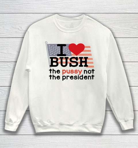 I Love Bush  I Heart Bush The Pussy Not The President Sweatshirt