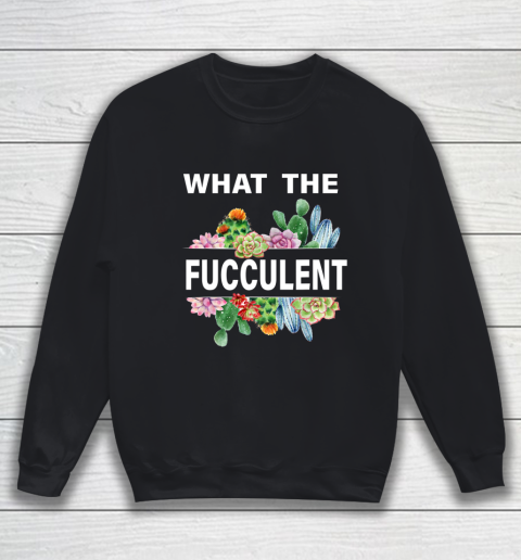 What The Succulents Plants Gardening Funny Cactus What The Fucculent Sweatshirt