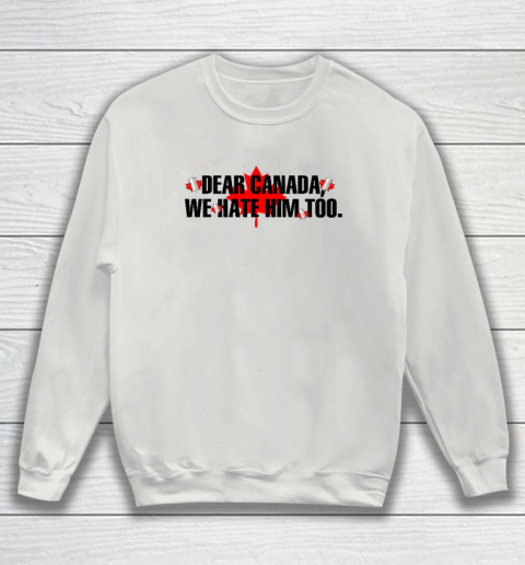 Dear Canada We Hate Him Too Anti Trump Sweatshirt 3