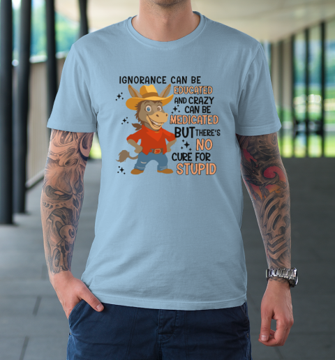 Ignorance Can Be Educated And Crazy Can Be Medicated But There's No Cure For Stupid T-Shirt 5