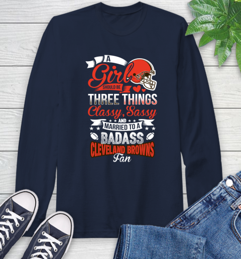Cleveland Browns NFL Football A Girl Should Be Three Things Classy Sassy And A Be Badass Fan Long Sleeve T-Shirt 3