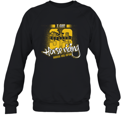 I Got 99 Problems Horse Riding Solves All Of'em Sweatshirt I Got 99 Problems Horse Riding Solves All Of'em Sweatshirt