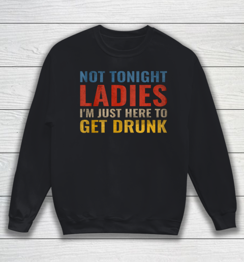 Not Tonight Ladies Im Just Here to Get Drunk Funny Sweatshirt