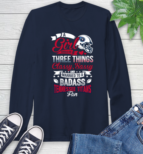 Tennessee Titans NFL Football A Girl Should Be Three Things Classy Sassy And A Be Badass Fan Long Sleeve T-Shirt 3
