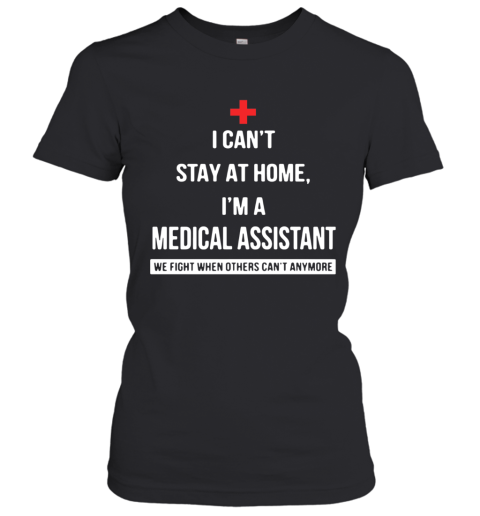I Can'T Stay At Home I'M A Medical Assistant We Fight When Others Can'T Anymore Women's T-Shirt
