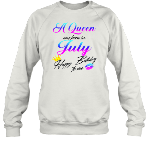 A Queen Was Born In July Happy Birthday To Me Sweatshirt