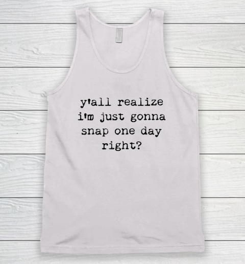 Y'all Realize I'm Just Gonna Snap One Day Right Tank Top
