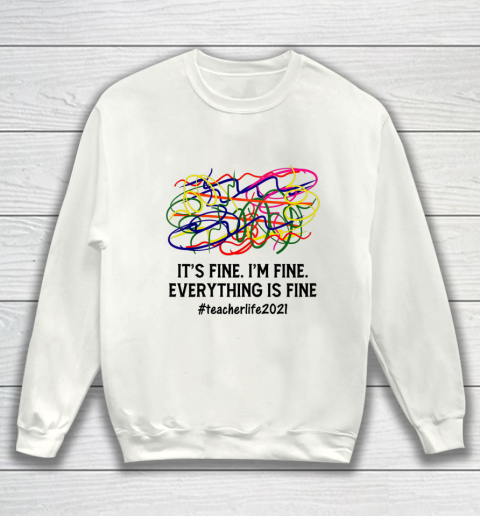 It s Fine I m Fine Everything Is Fine Teacher Life 2021 Fun Sweatshirt