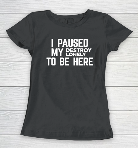 I Paused My Destroy Lonely To Be Here Women's T-Shirt