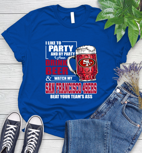 NFL I Like To Party And By Party I Mean Drink Beer and Watch My San Francisco 49ers Beat Your Team's Ass Football Women's T-Shirt 12
