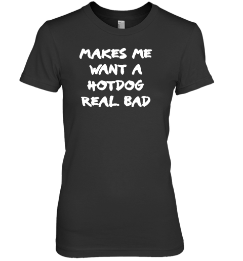Makes Me Want A Hotdog Real Bad Premium Women's T