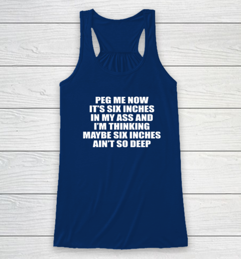 Peg Me Now It's Six Inches In My Ass And I'm Thinking Maybe Six Inches Ain't So Deep Racerback Tank 4
