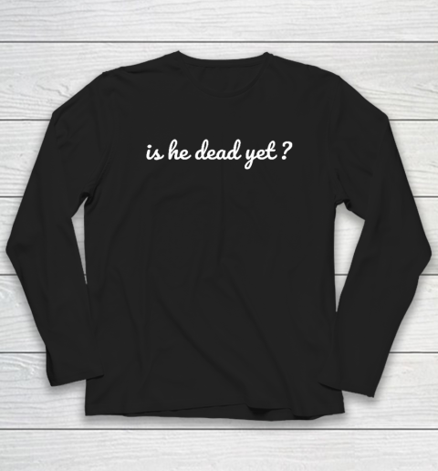 Is He Dead Yet Long Sleeve T-Shirt