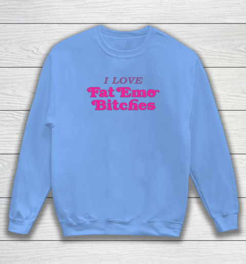 I Love Fat Emo Bitches Sweatshirt 7